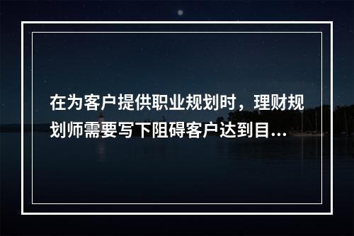 在为客户提供职业规划时，理财规划师需要写下阻碍客户达到目标