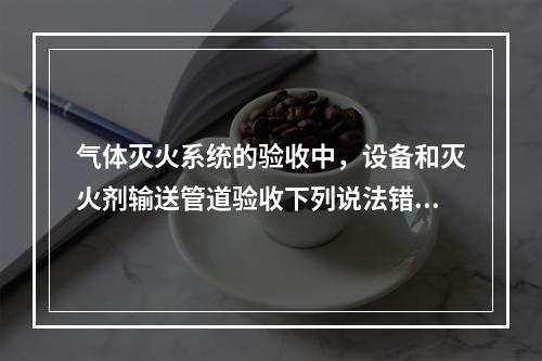 气体灭火系统的验收中，设备和灭火剂输送管道验收下列说法错误的