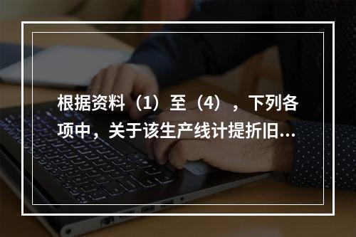 根据资料（1）至（4），下列各项中，关于该生产线计提折旧的表