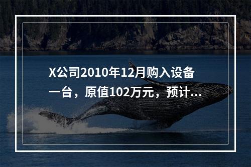 X公司2010年12月购入设备一台，原值102万元，预计净残