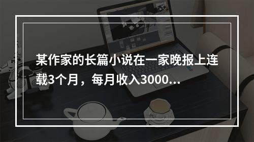 某作家的长篇小说在一家晚报上连载3个月，每月收入3000元