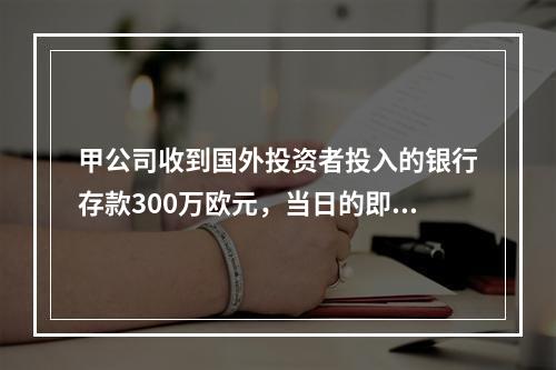 甲公司收到国外投资者投入的银行存款300万欧元，当日的即期汇