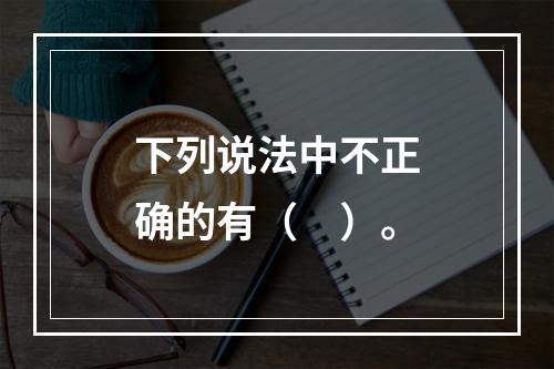 下列说法中不正确的有（　）。