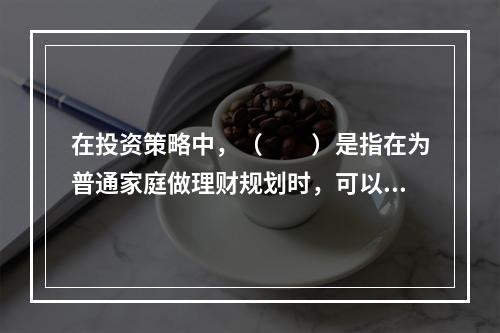 在投资策略中，（　　）是指在为普通家庭做理财规划时，可以为