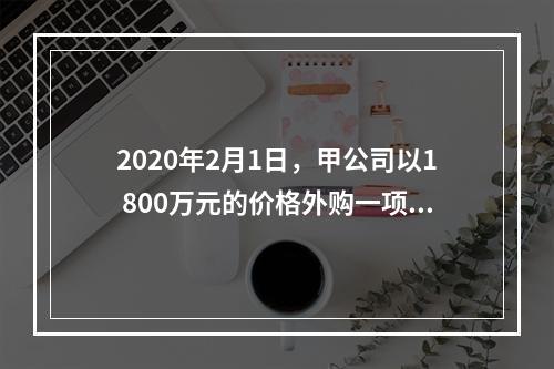 2020年2月1日，甲公司以1 800万元的价格外购一项专利