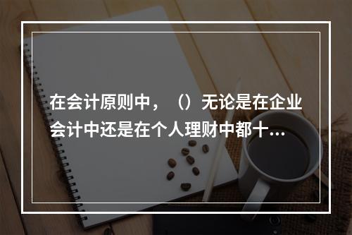 在会计原则中，（）无论是在企业会计中还是在个人理财中都十分重