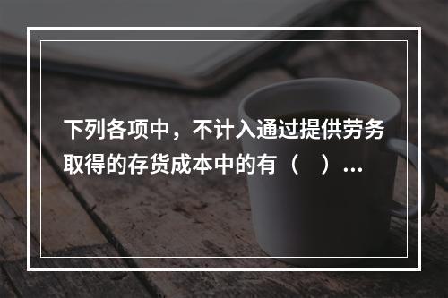 下列各项中，不计入通过提供劳务取得的存货成本中的有（　）。