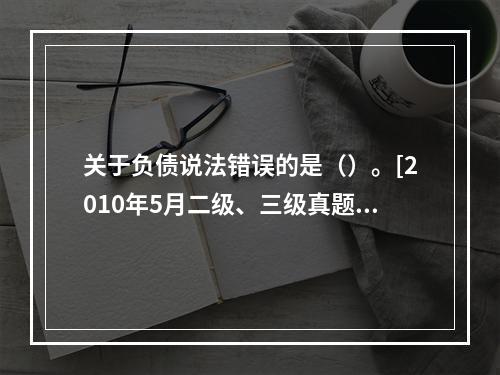 关于负债说法错误的是（）。[2010年5月二级、三级真题]