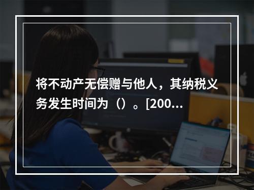 将不动产无偿赠与他人，其纳税义务发生时间为（）。[2008年