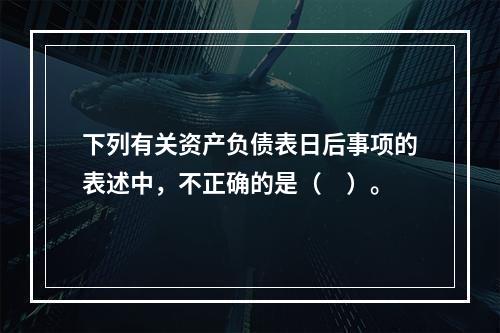 下列有关资产负债表日后事项的表述中，不正确的是（　）。