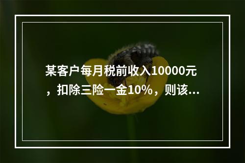 某客户每月税前收入10000元，扣除三险一金10％，则该客