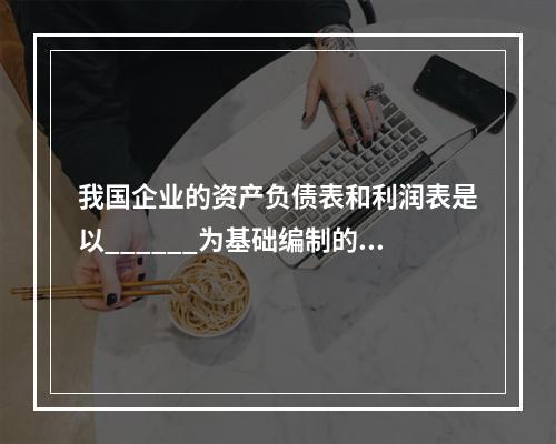 我国企业的资产负债表和利润表是以______为基础编制的，现