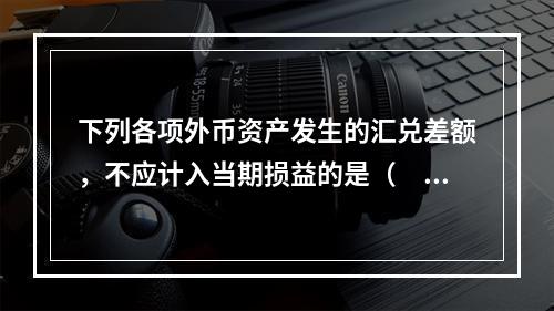 下列各项外币资产发生的汇兑差额，不应计入当期损益的是（　）。