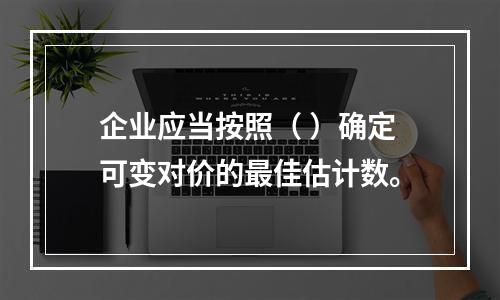 企业应当按照（ ）确定可变对价的最佳估计数。