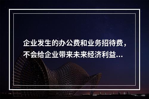 企业发生的办公费和业务招待费，不会给企业带来未来经济利益，因