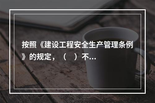 按照《建设工程安全生产管理条例》的规定，（     ）不属于