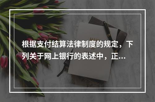 根据支付结算法律制度的规定，下列关于网上银行的表述中，正确的