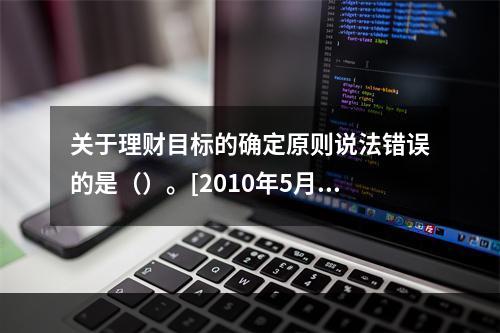 关于理财目标的确定原则说法错误的是（）。[2010年5月二级