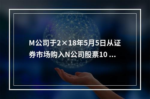 M公司于2×18年5月5日从证券市场购入N公司股票10 00