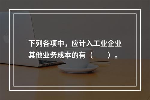 下列各项中，应计入工业企业其他业务成本的有（　　）。