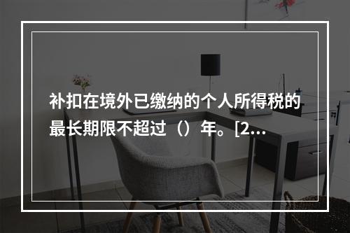 补扣在境外已缴纳的个人所得税的最长期限不超过（）年。[201