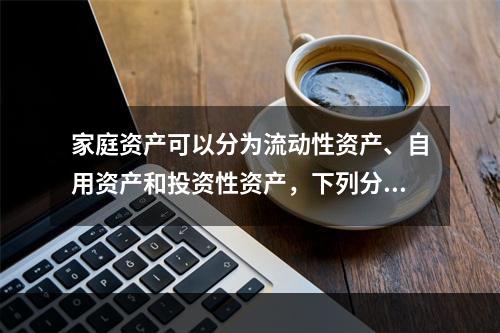 家庭资产可以分为流动性资产、自用资产和投资性资产，下列分析不