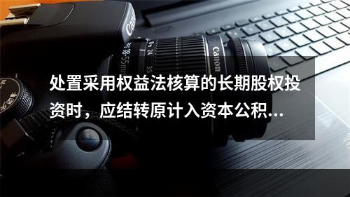 处置采用权益法核算的长期股权投资时，应结转原计入资本公积的相