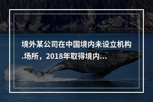 境外某公司在中国境内未设立机构.场所，2018年取得境内甲公