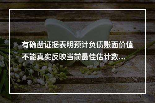 有确凿证据表明预计负债账面价值不能真实反映当前最佳估计数的，