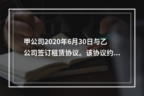 甲公司2020年6月30日与乙公司签订租赁协议。该协议约定：