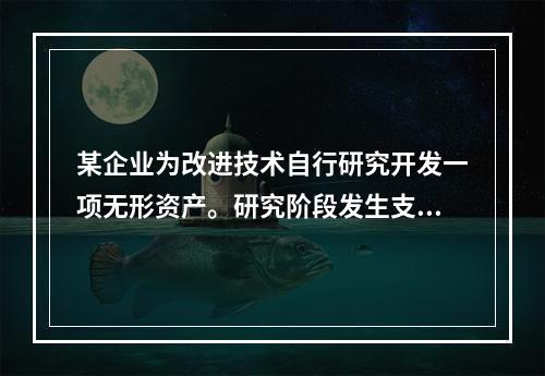 某企业为改进技术自行研究开发一项无形资产。研究阶段发生支出5