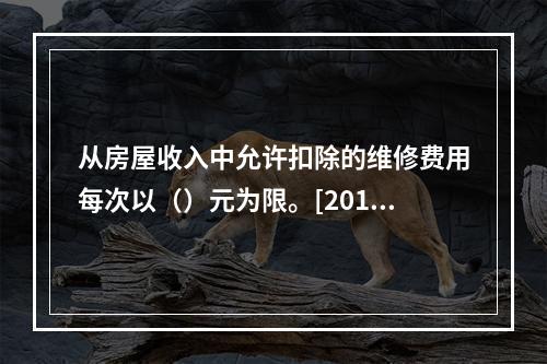 从房屋收入中允许扣除的维修费用每次以（）元为限。[2010年