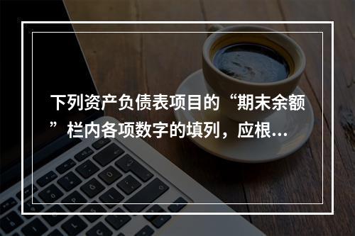 下列资产负债表项目的“期末余额”栏内各项数字的填列，应根据有