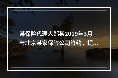 某保险代理人郑某2019年3月与北京某家保险公司签约，提供兼