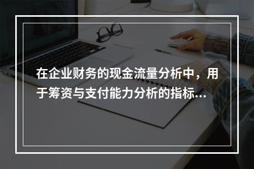 在企业财务的现金流量分析中，用于筹资与支付能力分析的指标不包