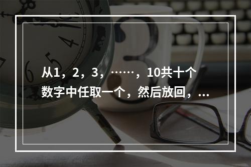 从1，2，3，……，10共十个数字中任取一个，然后放回，先后