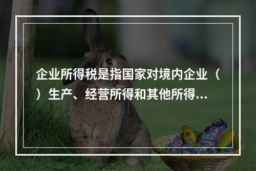 企业所得税是指国家对境内企业（）生产、经营所得和其他所得依法