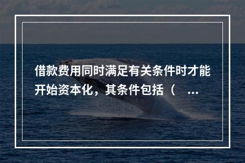 借款费用同时满足有关条件时才能开始资本化，其条件包括（　）。