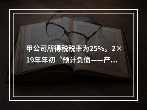 甲公司所得税税率为25%。2×19年年初“预计负债——产品质