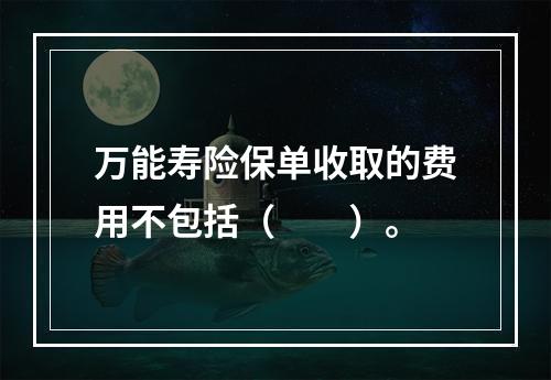 万能寿险保单收取的费用不包括（　　）。