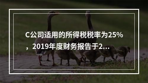 C公司适用的所得税税率为25%，2019年度财务报告于202