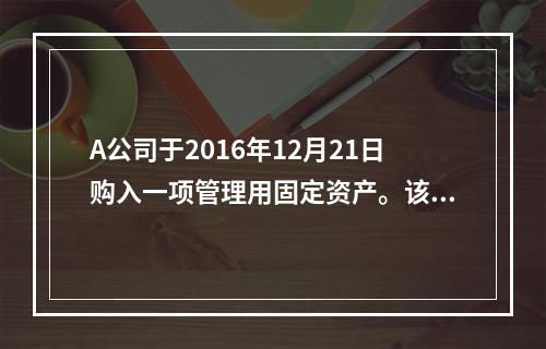 A公司于2016年12月21日购入一项管理用固定资产。该项固