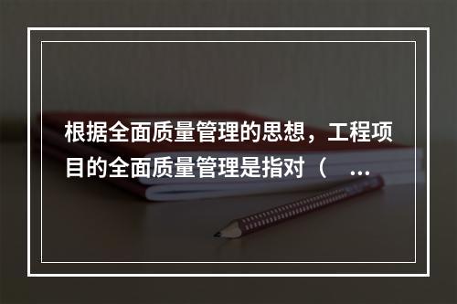 根据全面质量管理的思想，工程项目的全面质量管理是指对（　）的