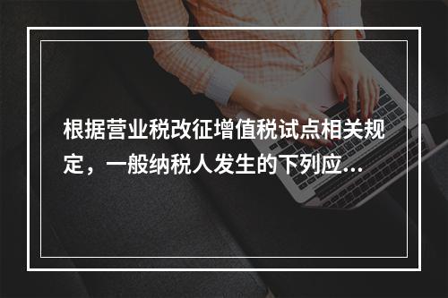 根据营业税改征增值税试点相关规定，一般纳税人发生的下列应税行