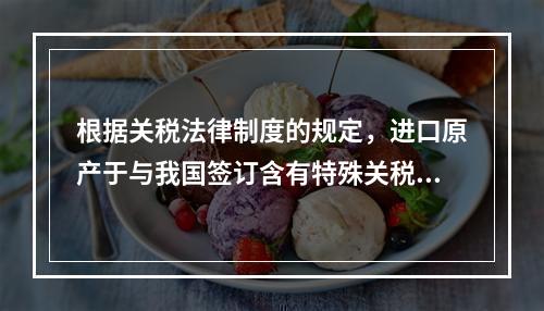 根据关税法律制度的规定，进口原产于与我国签订含有特殊关税优惠