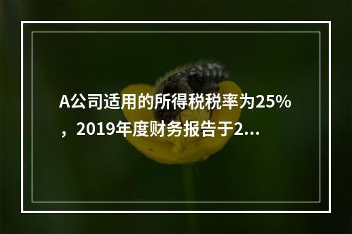 A公司适用的所得税税率为25%，2019年度财务报告于202