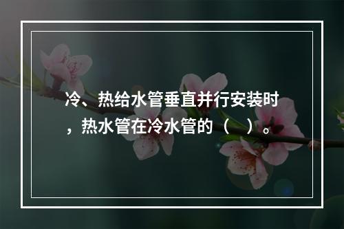 冷、热给水管垂直并行安装时，热水管在冷水管的（　）。