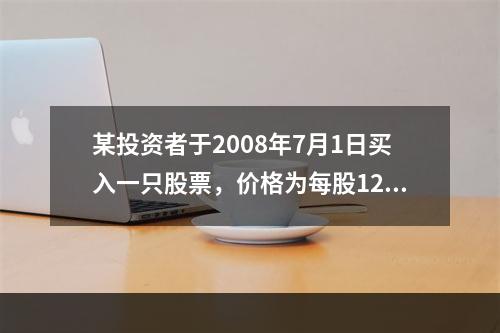 某投资者于2008年7月1日买入一只股票，价格为每股12元