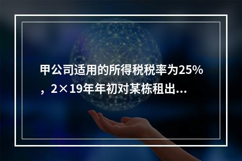 甲公司适用的所得税税率为25%，2×19年年初对某栋租出办公