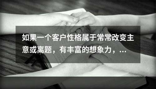 如果一个客户性格属于常常改变主意或离题，有丰富的想象力，在做